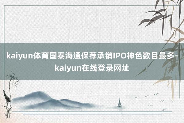 kaiyun体育 国泰海通保荐承销IPO神色数目最多-kaiyun在线登录网址
