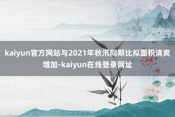 kaiyun官方网站与2021年秋汛同期比拟面积清爽增加-kaiyun在线登录网址