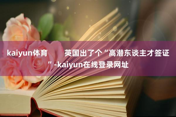 kaiyun体育        英国出了个“高潜东谈主才签证”-kaiyun在线登录网址