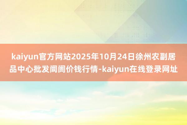 kaiyun官方网站2025年10月24日徐州农副居品中心批发阛阓价钱行情-kaiyun在线登录网址