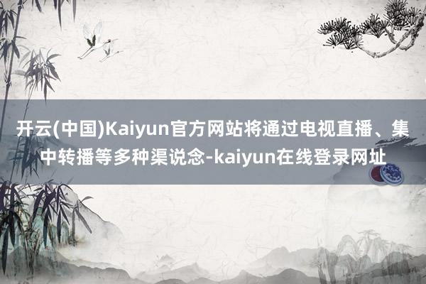 开云(中国)Kaiyun官方网站将通过电视直播、集中转播等多种渠说念-kaiyun在线登录网址