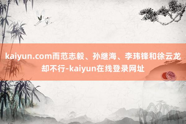 kaiyun.com而范志毅、孙继海、李玮锋和徐云龙却不行-kaiyun在线登录网址