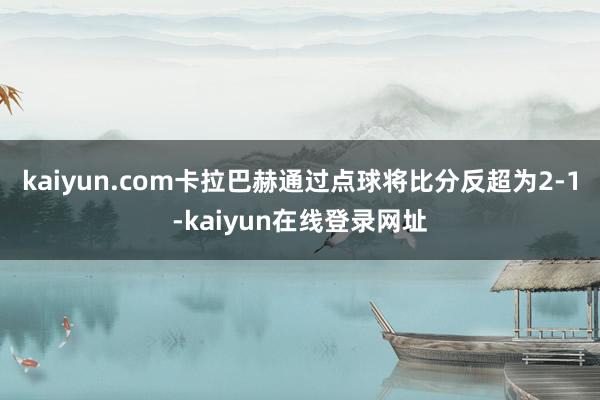 kaiyun.com卡拉巴赫通过点球将比分反超为2-1-kaiyun在线登录网址
