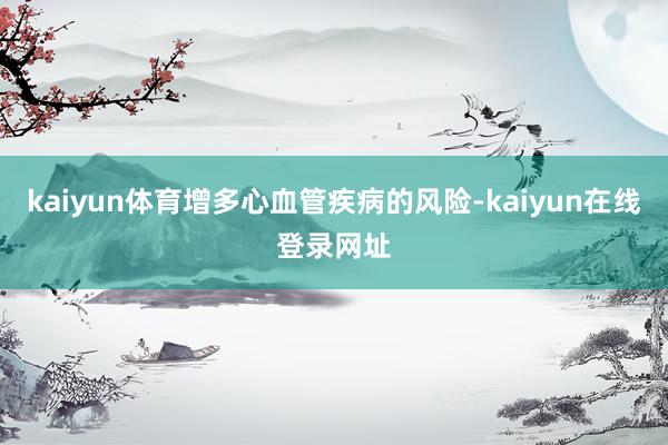 kaiyun体育增多心血管疾病的风险-kaiyun在线登录网址