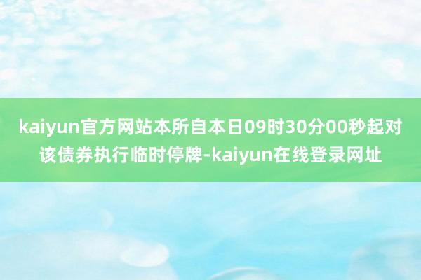 kaiyun官方网站本所自本日09时30分00秒起对该债券执行临时停牌-kaiyun在线登录网址