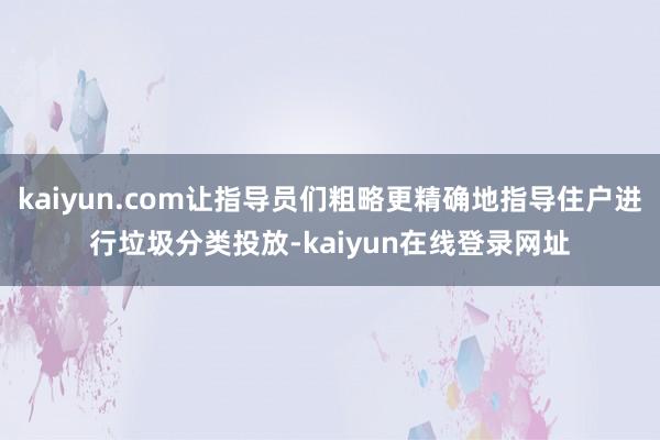 kaiyun.com让指导员们粗略更精确地指导住户进行垃圾分类投放-kaiyun在线登录网址