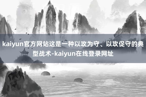 kaiyun官方网站这是一种以攻为守、以攻促守的典型战术-kaiyun在线登录网址
