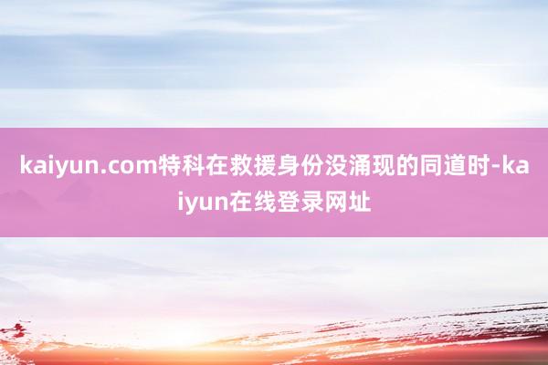 kaiyun.com特科在救援身份没涌现的同道时-kaiyun在线登录网址
