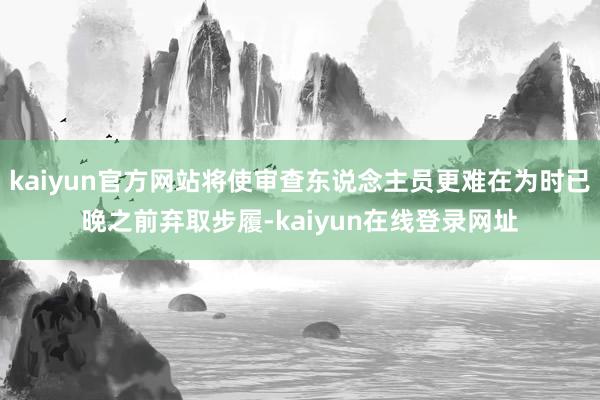 kaiyun官方网站将使审查东说念主员更难在为时已晚之前弃取步履-kaiyun在线登录网址