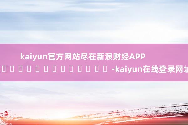 kaiyun官方网站尽在新浪财经APP            													-kaiyun在线登录网址
