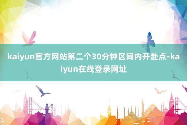 kaiyun官方网站第二个30分钟区间内开赴点-kaiyun在线登录网址