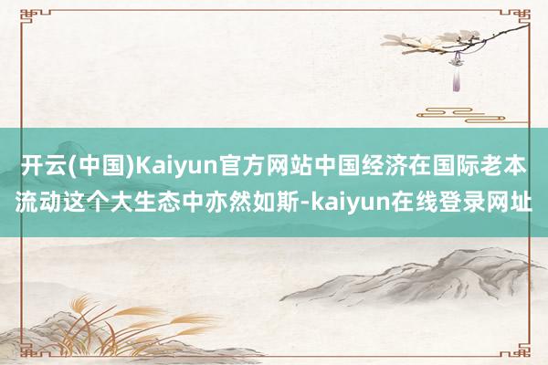 开云(中国)Kaiyun官方网站中国经济在国际老本流动这个大生态中亦然如斯-kaiyun在线登录网址