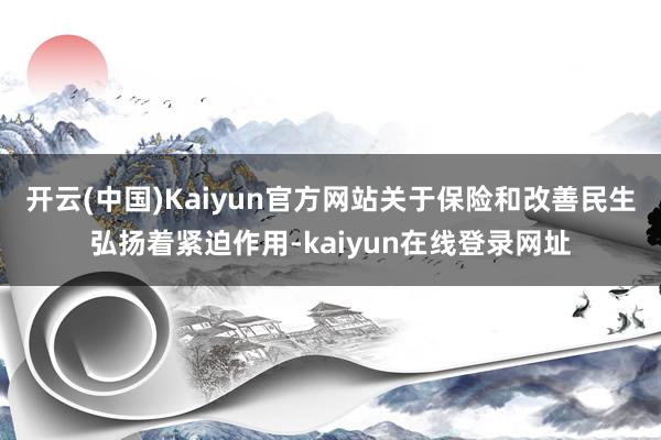 开云(中国)Kaiyun官方网站关于保险和改善民生弘扬着紧迫作用-kaiyun在线登录网址