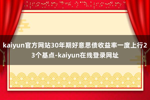 kaiyun官方网站30年期好意思债收益率一度上行23个基点-kaiyun在线登录网址