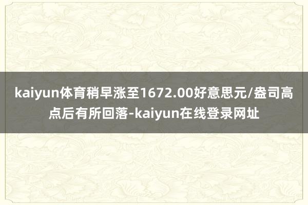 kaiyun体育稍早涨至1672.00好意思元/盎司高点后有所回落-kaiyun在线登录网址