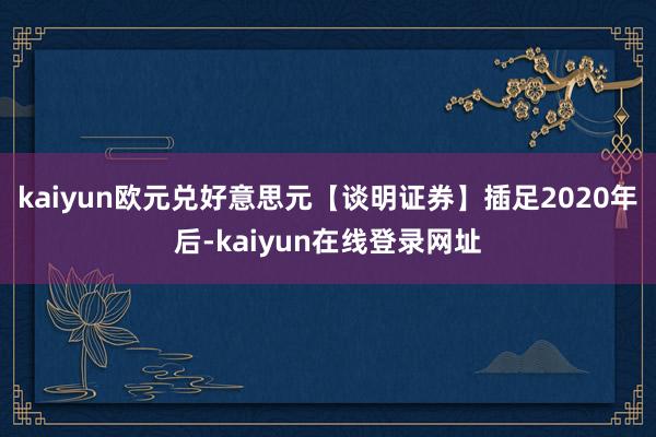 kaiyun欧元兑好意思元【谈明证券】插足2020年后-kaiyun在线登录网址