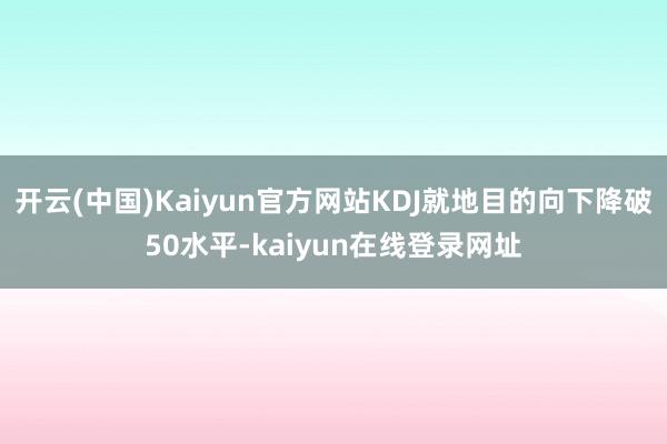 开云(中国)Kaiyun官方网站KDJ就地目的向下降破50水平-kaiyun在线登录网址