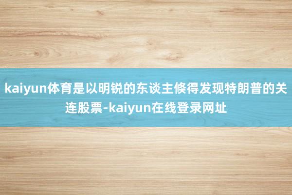 kaiyun体育是以明锐的东谈主倏得发现特朗普的关连股票-kaiyun在线登录网址