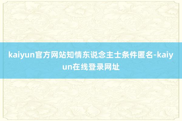 kaiyun官方网站知情东说念主士条件匿名-kaiyun在线登录网址