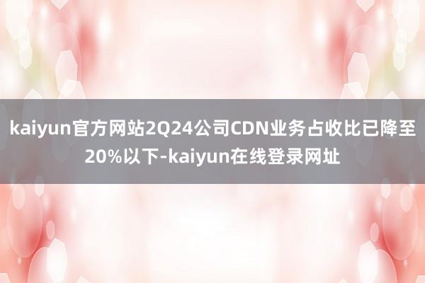 kaiyun官方网站2Q24公司CDN业务占收比已降至20%以下-kaiyun在线登录网址