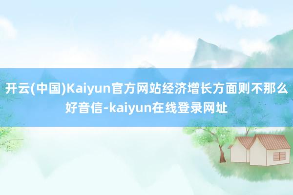 开云(中国)Kaiyun官方网站经济增长方面则不那么好音信-kaiyun在线登录网址