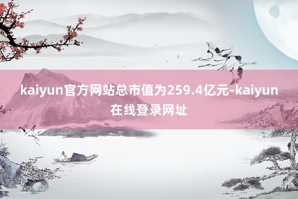 kaiyun官方网站总市值为259.4亿元-kaiyun在线登录网址