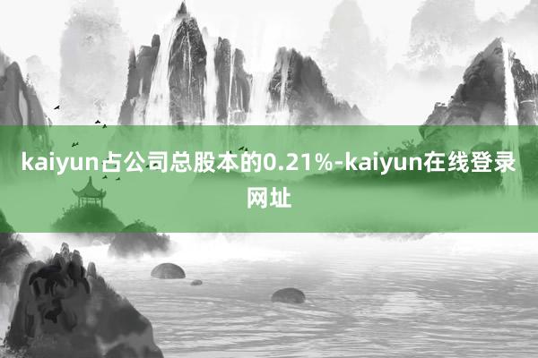 kaiyun占公司总股本的0.21%-kaiyun在线登录网址