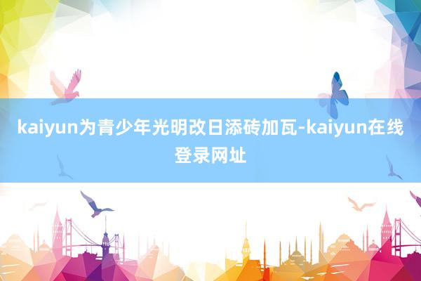 kaiyun为青少年光明改日添砖加瓦-kaiyun在线登录网址