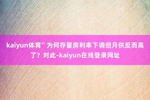 kaiyun体育”　　为何存量房利率下调但月供反而高了？对此-kaiyun在线登录网址