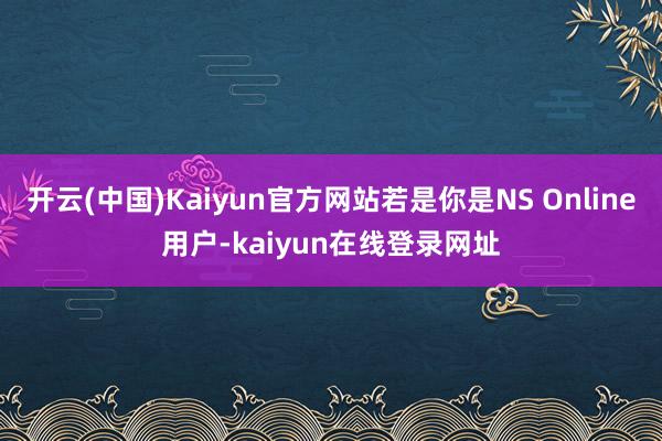 开云(中国)Kaiyun官方网站若是你是NS Online用户-kaiyun在线登录网址