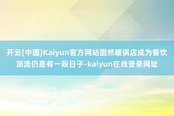 开云(中国)Kaiyun官方网站固然暖锅店成为餐饮顶流仍是有一段日子-kaiyun在线登录网址