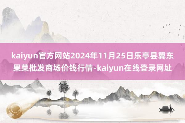 kaiyun官方网站2024年11月25日乐亭县冀东果菜批发商场价钱行情-kaiyun在线登录网址
