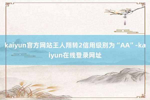 kaiyun官方网站王人翔转2信用级别为“AA”-kaiyun在线登录网址