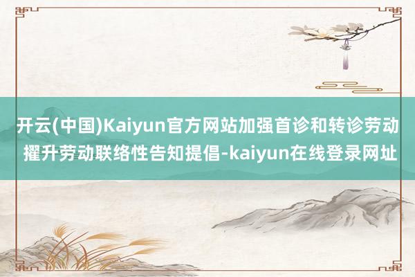 开云(中国)Kaiyun官方网站加强首诊和转诊劳动 擢升劳动联络性告知提倡-kaiyun在线登录网址