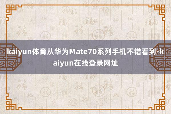 kaiyun体育从华为Mate70系列手机不错看到-kaiyun在线登录网址