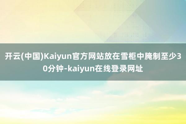 开云(中国)Kaiyun官方网站放在雪柜中腌制至少30分钟-kaiyun在线登录网址