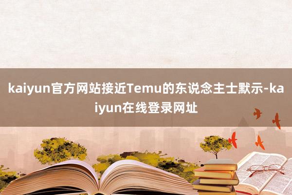 kaiyun官方网站接近Temu的东说念主士默示-kaiyun在线登录网址