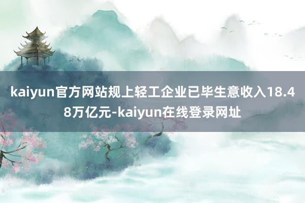 kaiyun官方网站规上轻工企业已毕生意收入18.48万亿元-kaiyun在线登录网址