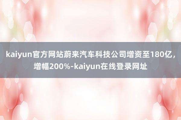 kaiyun官方网站蔚来汽车科技公司增资至180亿，增幅200%-kaiyun在线登录网址