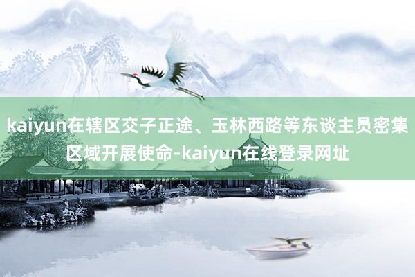 kaiyun在辖区交子正途、玉林西路等东谈主员密集区域开展使命-kaiyun在线登录网址