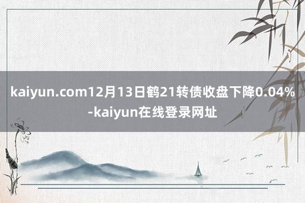 kaiyun.com12月13日鹤21转债收盘下降0.04%-kaiyun在线登录网址