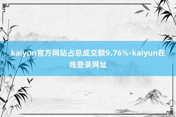 kaiyun官方网站占总成交额9.76%-kaiyun在线登录网址