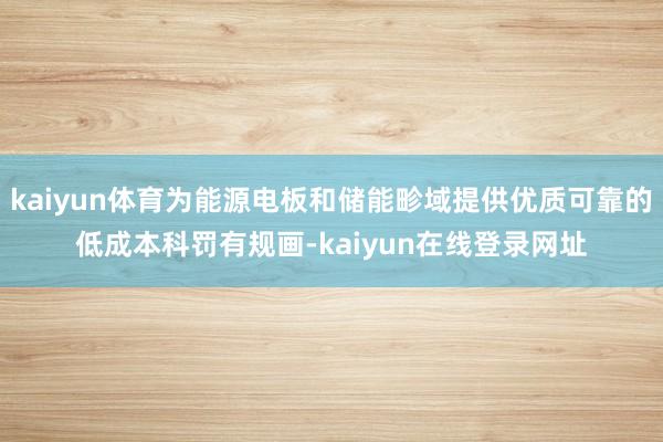 kaiyun体育为能源电板和储能畛域提供优质可靠的低成本科罚有规画-kaiyun在线登录网址