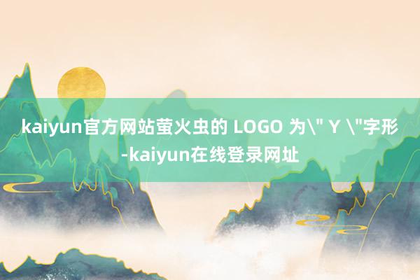 kaiyun官方网站萤火虫的 LOGO 为＂ Y ＂字形-kaiyun在线登录网址
