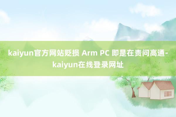 kaiyun官方网站贬损 Arm PC 即是在责问高通-kaiyun在线登录网址