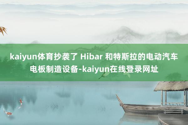 kaiyun体育抄袭了 Hibar 和特斯拉的电动汽车电板制造设备-kaiyun在线登录网址