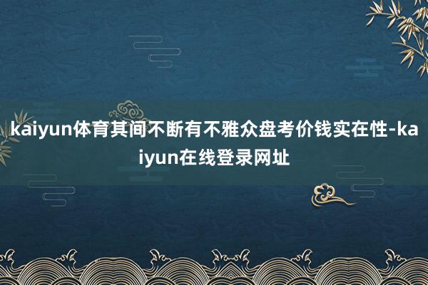 kaiyun体育其间不断有不雅众盘考价钱实在性-kaiyun在线登录网址