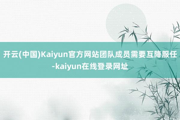 开云(中国)Kaiyun官方网站团队成员需要互降服任-kaiyun在线登录网址