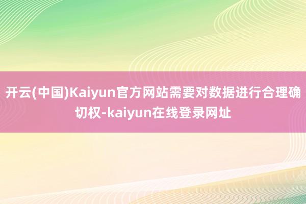 开云(中国)Kaiyun官方网站需要对数据进行合理确切权-kaiyun在线登录网址