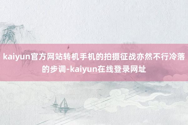 kaiyun官方网站转机手机的拍摄征战亦然不行冷落的步调-kaiyun在线登录网址